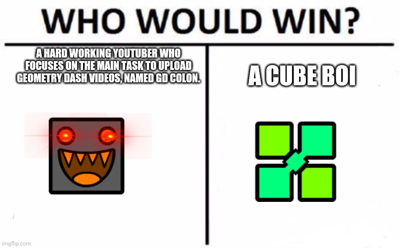 Who Would Win? | A HARD WORKING YOUTUBER WHO FOCUSES ON THE MAIN TASK TO UPLOAD GEOMETRY DASH VIDEOS, NAMED GD COLON. A CUBE BOI | image tagged in memes,who would win | made w/ Imgflip meme maker