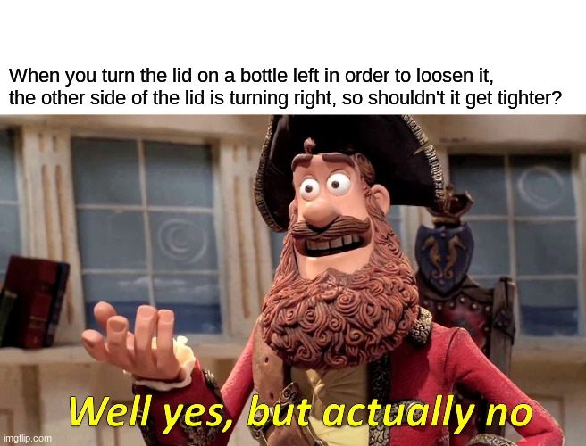 An odd concept | When you turn the lid on a bottle left in order to loosen it, the other side of the lid is turning right, so shouldn't it get tighter? | image tagged in memes,well yes but actually no | made w/ Imgflip meme maker