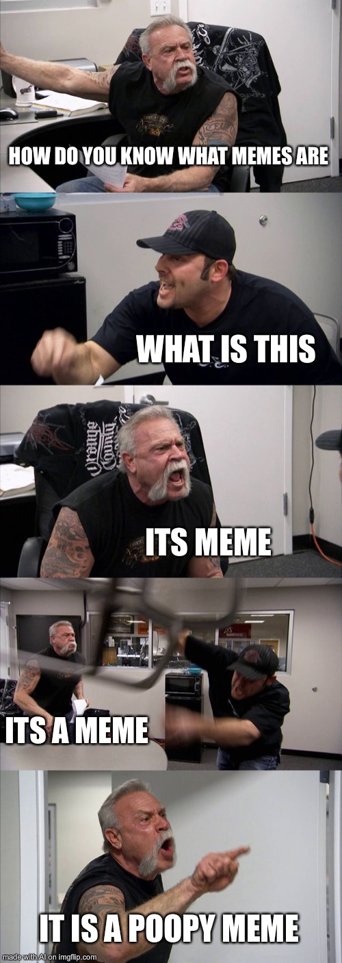 Ai meta-meme | HOW DO YOU KNOW WHAT MEMES ARE; WHAT IS THIS; ITS MEME; ITS A MEME; IT IS A POOPY MEME | image tagged in memes,american chopper argument | made w/ Imgflip meme maker