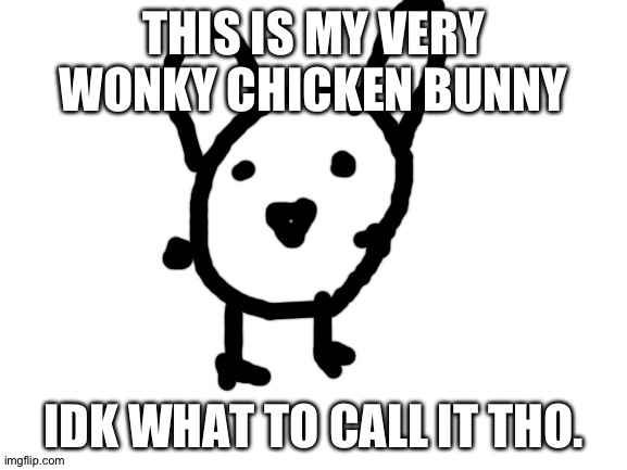 Blank White Template | THIS IS MY VERY WONKY CHICKEN BUNNY; IDK WHAT TO CALL IT THO. | image tagged in blank white template | made w/ Imgflip meme maker