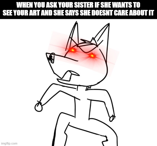 shit posty furry art | WHEN YOU ASK YOUR SISTER IF SHE WANTS TO SEE YOUR ART AND SHE SAYS SHE DOESNT CARE ABOUT IT | image tagged in shit posty furry art | made w/ Imgflip meme maker