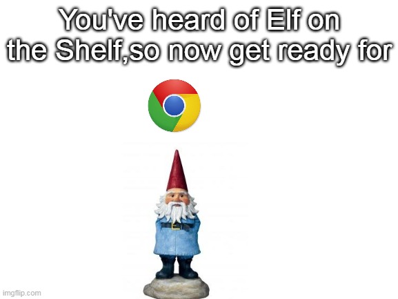 Chrome on the Gnome | You've heard of Elf on the Shelf,so now get ready for | image tagged in blank white template | made w/ Imgflip meme maker