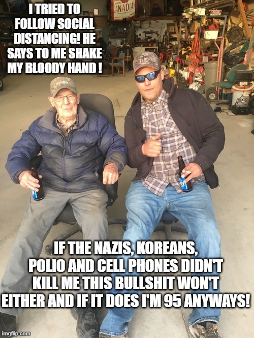 Shake My Bloody Hand! | I TRIED TO FOLLOW SOCIAL DISTANCING! HE SAYS TO ME SHAKE MY BLOODY HAND ! IF THE NAZIS, KOREANS, POLIO AND CELL PHONES DIDN'T KILL ME THIS BULLSHIT WON'T EITHER AND IF IT DOES I'M 95 ANYWAYS! | image tagged in corona virus | made w/ Imgflip meme maker