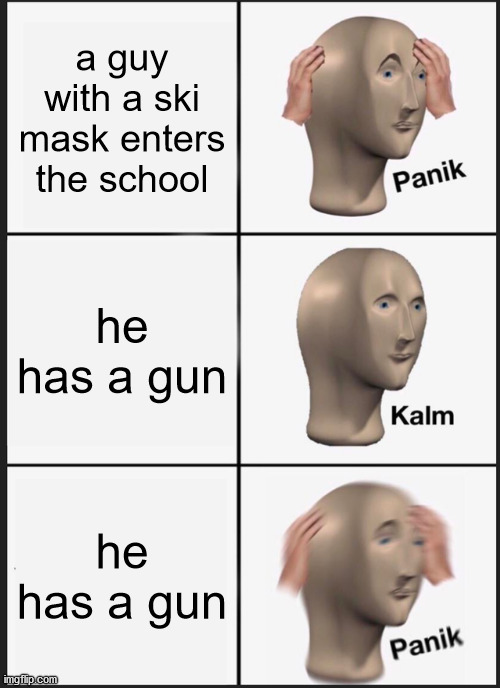 Panik Kalm Panik | a guy with a ski mask enters the school; he has a gun; he has a gun | image tagged in memes,panik kalm panik | made w/ Imgflip meme maker