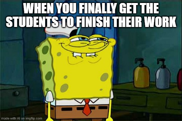 Don't You Squidward Meme | WHEN YOU FINALLY GET THE STUDENTS TO FINISH THEIR WORK | image tagged in memes,don't you squidward | made w/ Imgflip meme maker