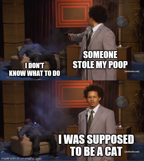 I Was Supposed To Be a Cat | SOMEONE STOLE MY POOP; I DON'T KNOW WHAT TO DO; I WAS SUPPOSED TO BE A CAT | image tagged in memes,who killed hannibal | made w/ Imgflip meme maker