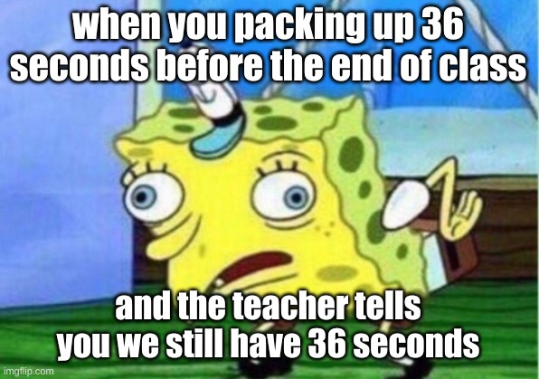 Mocking Spongebob Meme | when you packing up 36 seconds before the end of class; and the teacher tells you we still have 36 seconds | image tagged in memes,mocking spongebob | made w/ Imgflip meme maker