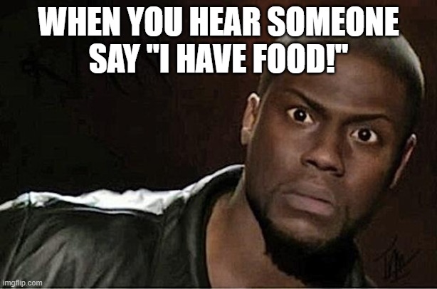 Kevin Hart | WHEN YOU HEAR SOMEONE
SAY "I HAVE FOOD!" | image tagged in memes,kevin hart | made w/ Imgflip meme maker