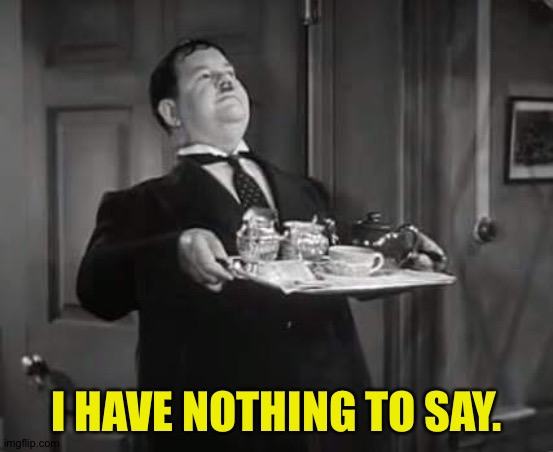 Oliver Hardy | I HAVE NOTHING TO SAY. | image tagged in oliver hardy | made w/ Imgflip meme maker