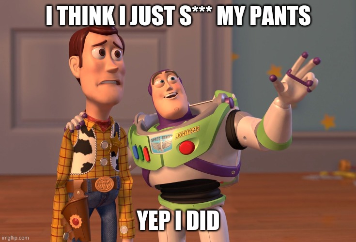X, X Everywhere Meme | I THINK I JUST S*** MY PANTS; YEP I DID | image tagged in memes,x x everywhere | made w/ Imgflip meme maker