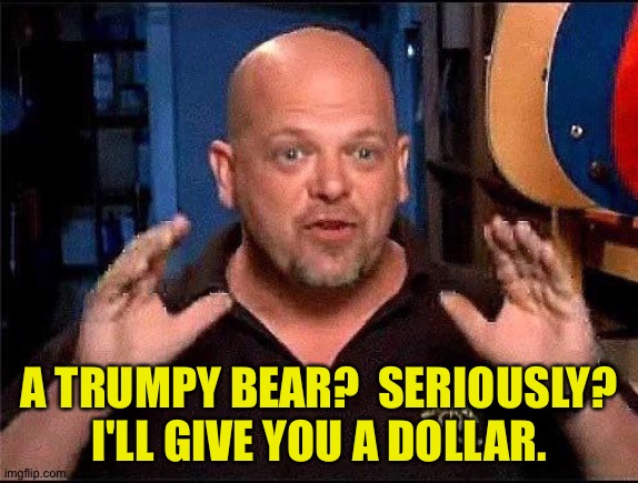 Pawn Stars | A TRUMPY BEAR?  SERIOUSLY?
I'LL GIVE YOU A DOLLAR. | image tagged in pawn stars | made w/ Imgflip meme maker