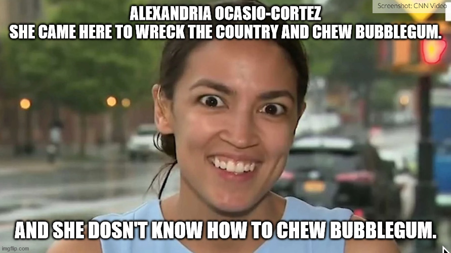 AOC | ALEXANDRIA OCASIO-CORTEZ
SHE CAME HERE TO WRECK THE COUNTRY AND CHEW BUBBLEGUM. AND SHE DOSN'T KNOW HOW TO CHEW BUBBLEGUM. | image tagged in alexandria ocasio-cortez | made w/ Imgflip meme maker