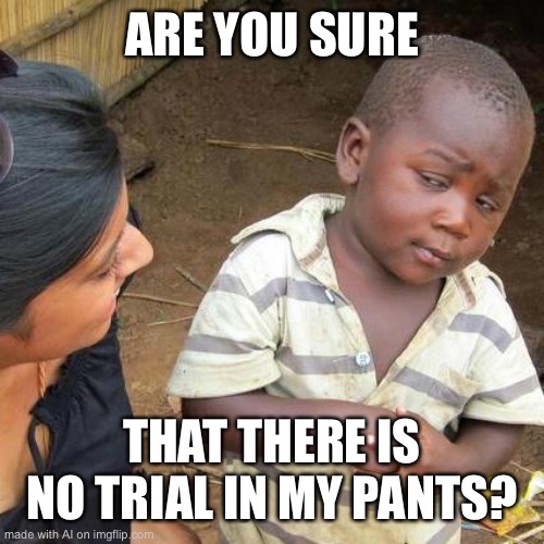 Third World Skeptical Kid | ARE YOU SURE; THAT THERE IS NO TRIAL IN MY PANTS? | image tagged in memes,third world skeptical kid | made w/ Imgflip meme maker