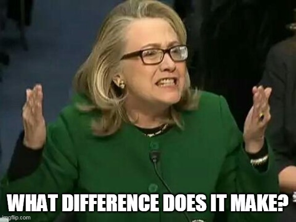 hillary what difference does it make | WHAT DIFFERENCE DOES IT MAKE? | image tagged in hillary what difference does it make | made w/ Imgflip meme maker