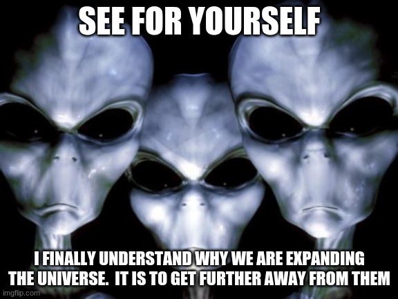 The expanding universe explained Barney style | SEE FOR YOURSELF; I FINALLY UNDERSTAND WHY WE ARE EXPANDING THE UNIVERSE.  IT IS TO GET FURTHER AWAY FROM THEM | image tagged in angry aliens,expanding universe,barney style,death to humans,quarantine earth,space is for aliens | made w/ Imgflip meme maker