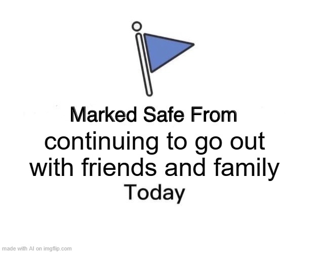i think it moved down the word "today" | continuing to go out with friends and family | image tagged in memes,marked safe from | made w/ Imgflip meme maker