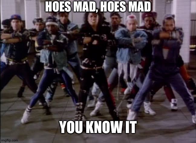 Michael Jackson Bad |  HOES MAD, HOES MAD; YOU KNOW IT | image tagged in michael jackson bad | made w/ Imgflip meme maker
