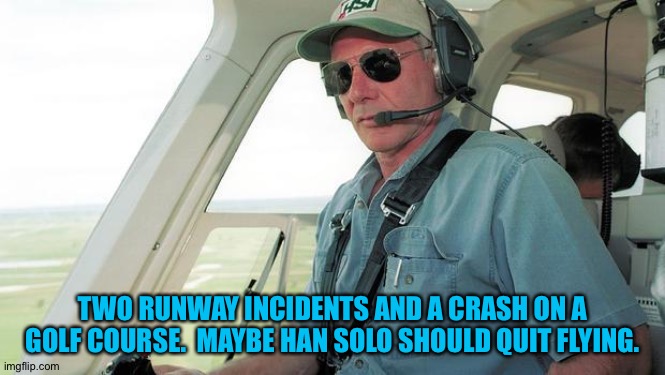 Another runway mistake | TWO RUNWAY INCIDENTS AND A CRASH ON A GOLF COURSE.  MAYBE HAN SOLO SHOULD QUIT FLYING. | image tagged in harrison ford pilot | made w/ Imgflip meme maker
