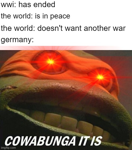 ah... here we go again | wwi: has ended; the world: is in peace; the world: doesn't want another war; germany: | image tagged in cowabunga it is,wwii,germany,mike,wwi | made w/ Imgflip meme maker
