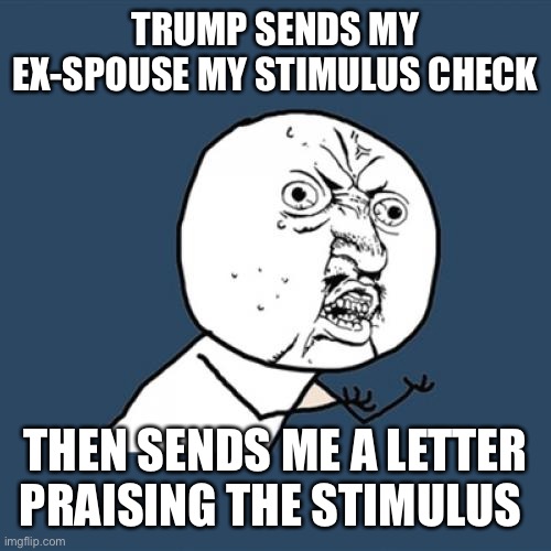 Stimulus check | TRUMP SENDS MY EX-SPOUSE MY STIMULUS CHECK; THEN SENDS ME A LETTER PRAISING THE STIMULUS | image tagged in memes,y u no | made w/ Imgflip meme maker