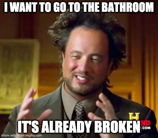 Ancient Aliens | I WANT TO GO TO THE BATHROOM; IT'S ALREADY BROKEN | image tagged in memes,ancient aliens | made w/ Imgflip meme maker