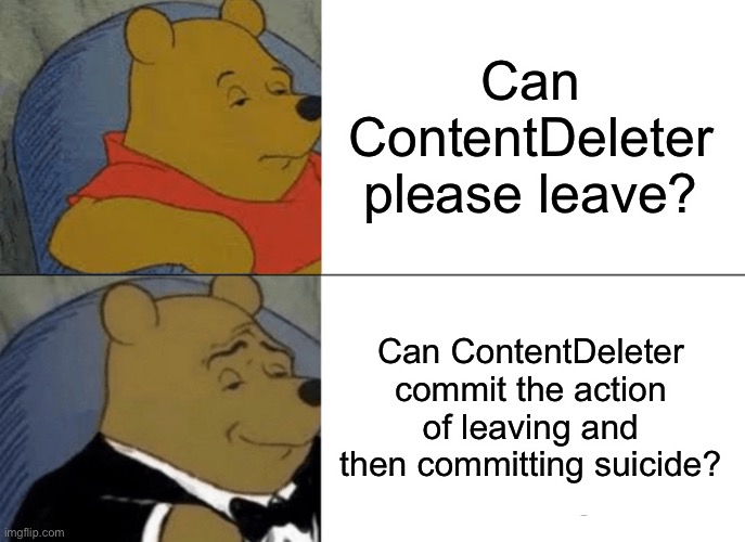 I shit my pants and boinked myself | Can ContentDeleter please leave? Can ContentDeleter commit the action of leaving and then committing suicide? | image tagged in memes,tuxedo winnie the pooh | made w/ Imgflip meme maker