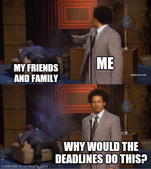 Who Killed Hannibal | ME; MY FRIENDS AND FAMILY; WHY WOULD THE DEADLINES DO THIS? | image tagged in memes,work,quarantine | made w/ Imgflip meme maker