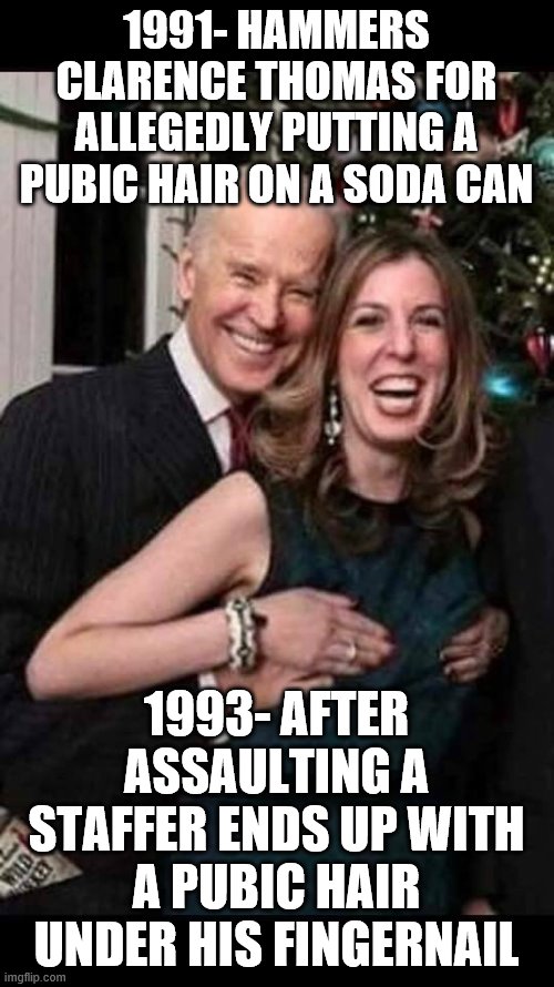 Joe Biden grope | 1991- HAMMERS CLARENCE THOMAS FOR ALLEGEDLY PUTTING A PUBIC HAIR ON A SODA CAN; 1993- AFTER ASSAULTING A STAFFER ENDS UP WITH A PUBIC HAIR UNDER HIS FINGERNAIL | image tagged in joe biden grope | made w/ Imgflip meme maker