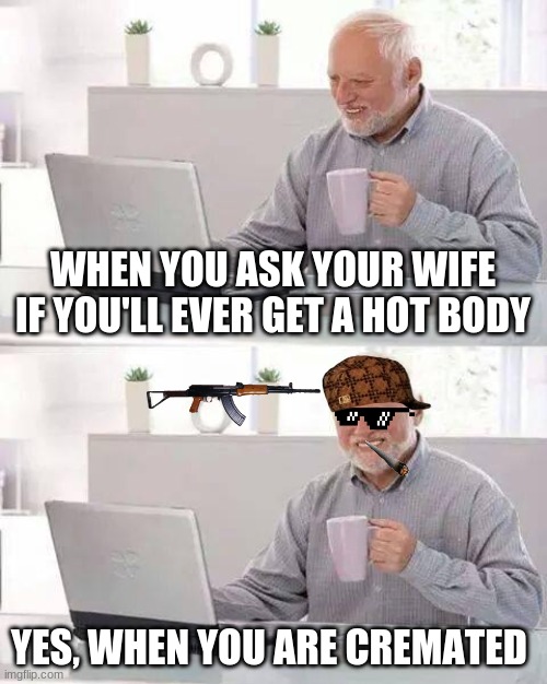 Hide the Pain Harold | WHEN YOU ASK YOUR WIFE IF YOU'LL EVER GET A HOT BODY; YES, WHEN YOU ARE CREMATED | image tagged in memes,hide the pain harold | made w/ Imgflip meme maker