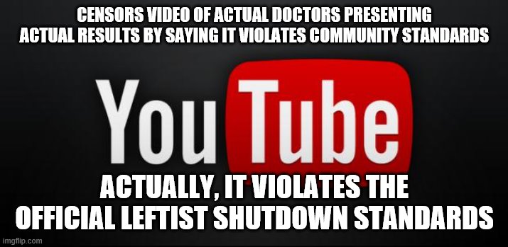 youtube | CENSORS VIDEO OF ACTUAL DOCTORS PRESENTING ACTUAL RESULTS BY SAYING IT VIOLATES COMMUNITY STANDARDS; ACTUALLY, IT VIOLATES THE OFFICIAL LEFTIST SHUTDOWN STANDARDS | image tagged in youtube | made w/ Imgflip meme maker