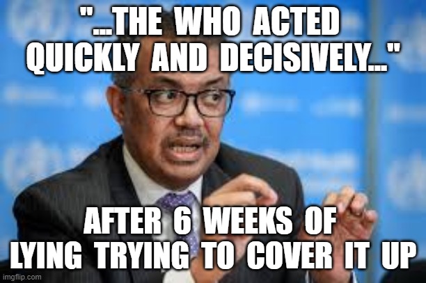 "...THE  WHO  ACTED  QUICKLY  AND  DECISIVELY..."; AFTER  6  WEEKS  OF  LYING  TRYING  TO  COVER  IT  UP | image tagged in who,tedros adhanom,tibray peoples front,terrorist,coronavirus,covid19 | made w/ Imgflip meme maker