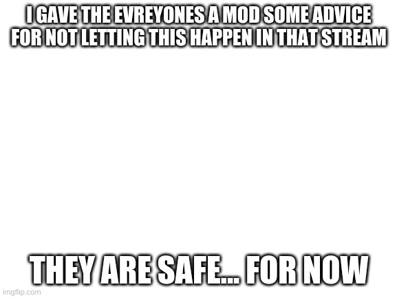 Advice | I GAVE THE EVREYONES A MOD SOME ADVICE FOR NOT LETTING THIS HAPPEN IN THAT STREAM; THEY ARE SAFE... FOR NOW | image tagged in blank white template | made w/ Imgflip meme maker