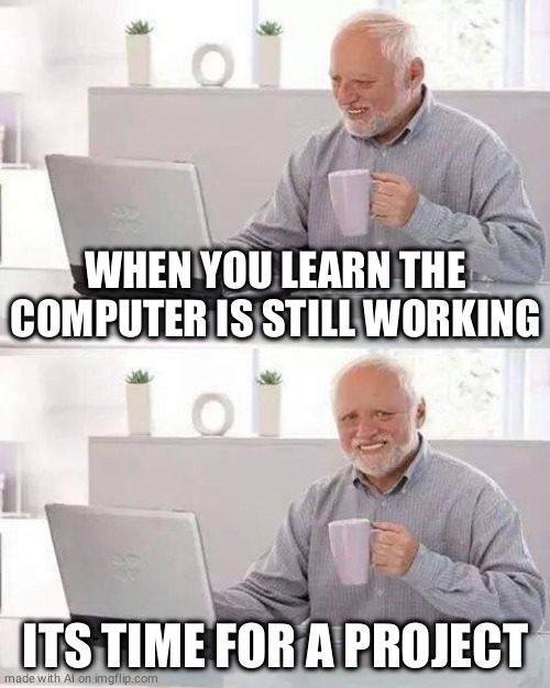 Time to get back to work? | WHEN YOU LEARN THE COMPUTER IS STILL WORKING; ITS TIME FOR A PROJECT | image tagged in memes,hide the pain harold | made w/ Imgflip meme maker