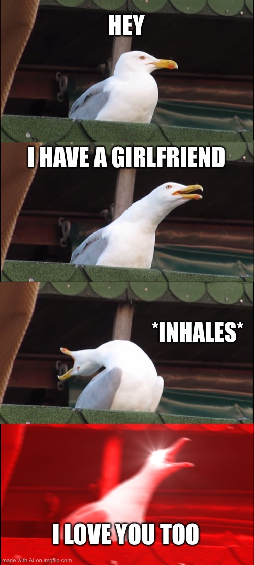 Somehow the AI meme generator knows the ins and outs of middle-school social awkwardness. I've been there! | HEY; I HAVE A GIRLFRIEND; *INHALES*; I LOVE YOU TOO | image tagged in memes,inhaling seagull,awkward,boyfriend,i love you,middle school | made w/ Imgflip meme maker