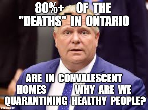 80%+_  OF  THE  "DEATHS"  IN  ONTARIO; ARE  IN  CONVALESCENT HOMES               WHY  ARE  WE  QUARANTINING  HEALTHY  PEOPLE? | image tagged in doug ford,coronavirus,covid-19,civil rights | made w/ Imgflip meme maker