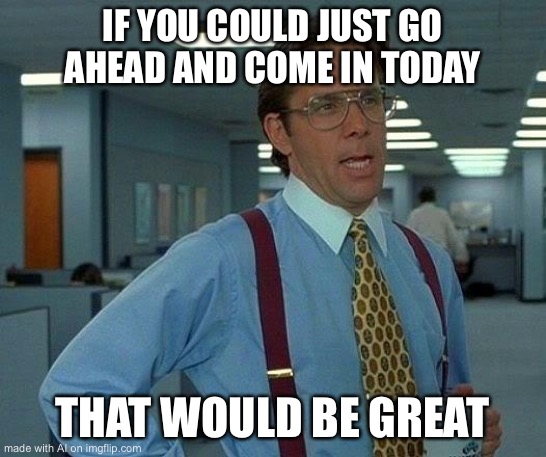 Our bosses the very first day quarantine ends. | IF YOU COULD JUST GO AHEAD AND COME IN TODAY; THAT WOULD BE GREAT | image tagged in that would be great,quarantine,covid-19,coronavirus,work from home,work sucks | made w/ Imgflip meme maker