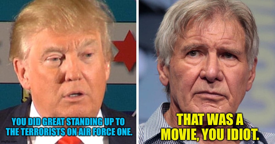 Trump's dumdum reality | THAT WAS A MOVIE, YOU IDIOT. YOU DID GREAT STANDING UP TO 
THE TERRORISTS ON AIR FORCE ONE. | image tagged in donald trump,harrison ford | made w/ Imgflip meme maker