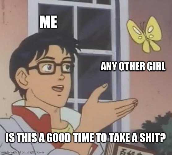 Is This A Pigeon Meme | ME; ANY OTHER GIRL; IS THIS A GOOD TIME TO TAKE A SHIT? | image tagged in memes,is this a pigeon | made w/ Imgflip meme maker