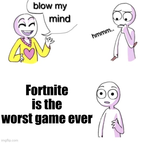 "Fortnite is the worst game ever" | Fortnite is the worst game ever | image tagged in blow my mind,memes,fortnite,gaming | made w/ Imgflip meme maker