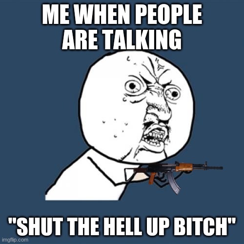 Y U No Meme | ME WHEN PEOPLE ARE TALKING; "SHUT THE HELL UP BITCH" | image tagged in memes,y u no | made w/ Imgflip meme maker