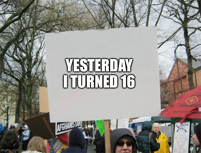 Happiness noise | YESTERDAY I TURNED 16 | image tagged in blank protest sign | made w/ Imgflip meme maker