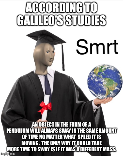 Meme man smart | ACCORDING TO GALILEO’S STUDIES AN OBJECT IN THE FORM OF A PENDULUM WILL ALWAYS SWAY IN THE SAME AMOUNT OF TIME NO MATTER WHAT  SPEED IT IS M | image tagged in meme man smart | made w/ Imgflip meme maker