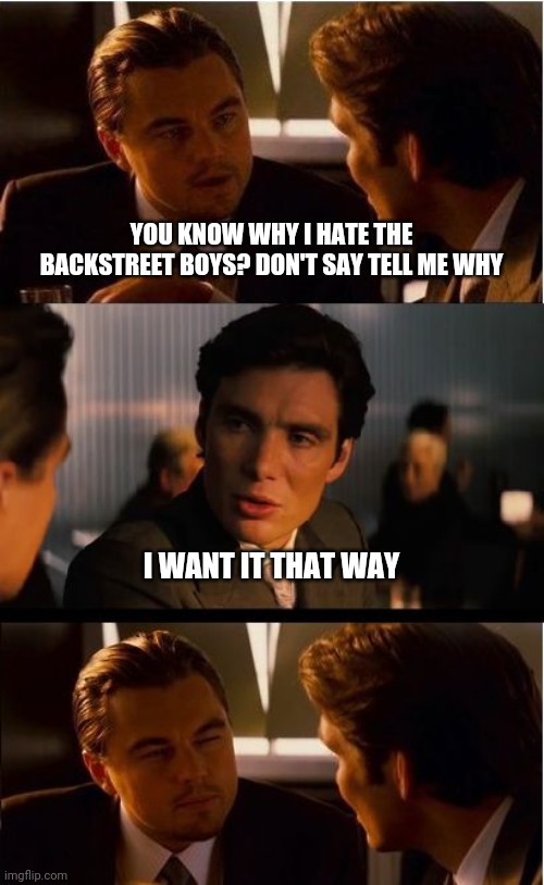 Inception Meme | YOU KNOW WHY I HATE THE BACKSTREET BOYS? DON'T SAY TELL ME WHY; I WANT IT THAT WAY | image tagged in memes,inception | made w/ Imgflip meme maker