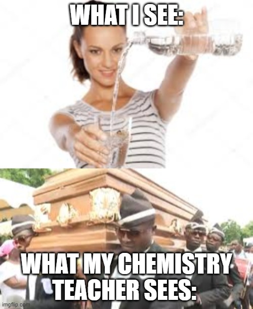 not wearing goggles while pouring water | WHAT I SEE:; WHAT MY CHEMISTRY TEACHER SEES: | image tagged in coffin,chemistry,funny | made w/ Imgflip meme maker