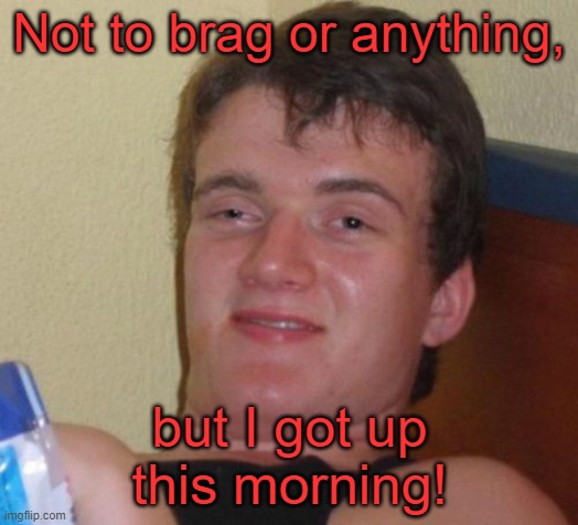 10 Guy | Not to brag or anything, but I got up this morning! | image tagged in memes,10 guy | made w/ Imgflip meme maker
