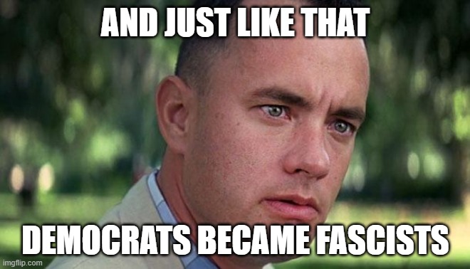 Forest Gump | AND JUST LIKE THAT; DEMOCRATS BECAME FASCISTS | image tagged in forest gump | made w/ Imgflip meme maker