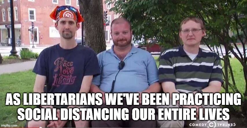 AS LIBERTARIANS WE'VE BEEN PRACTICING SOCIAL DISTANCING OUR ENTIRE LIVES | image tagged in libertarians | made w/ Imgflip meme maker