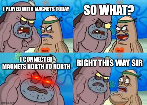 U just need to keep pushing to actually do this | SO WHAT? I PLAYED WITH MAGNETS TODAY; I CONNECTED MAGNETS NORTH TO NORTH; RIGHT THIS WAY SIR | image tagged in memes,how tough are you | made w/ Imgflip meme maker