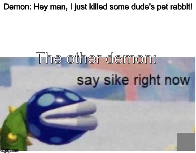 say sike right now | Demon: Hey man, I just killed some dude’s pet rabbit! The other demon: | image tagged in say sike right now | made w/ Imgflip meme maker