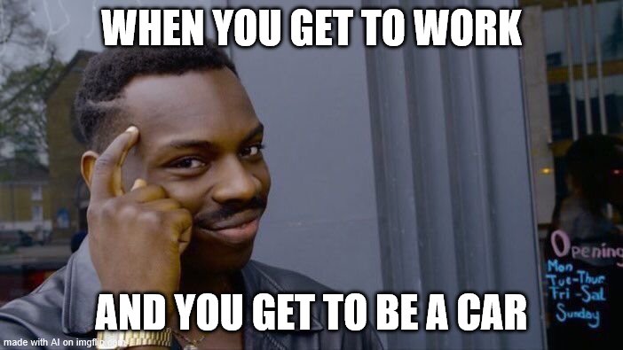 Now, this would be a fun work day. | WHEN YOU GET TO WORK; AND YOU GET TO BE A CAR | image tagged in memes,roll safe think about it,car,work,funny,lol | made w/ Imgflip meme maker